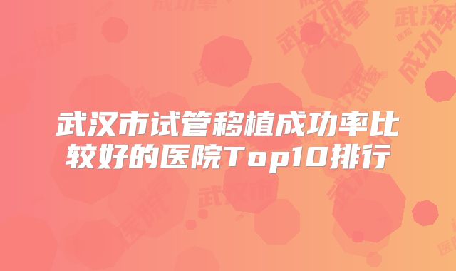 武汉市试管移植成功率比较好的医院Top10排行