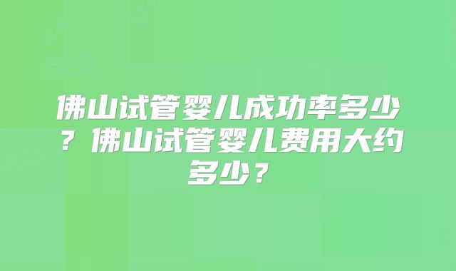 佛山试管婴儿成功率多少？佛山试管婴儿费用大约多少？