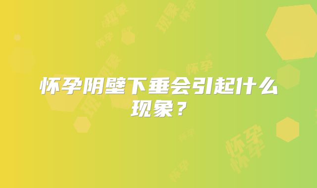 怀孕阴壁下垂会引起什么现象?