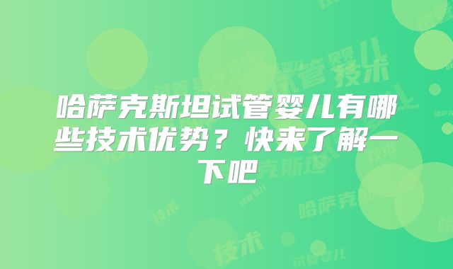 哈萨克斯坦试管婴儿有哪些技术优势？快来了解一下吧