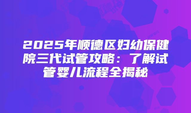 2025年顺德区妇幼保健院三代试管攻略：了解试管婴儿流程全揭秘