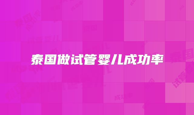 泰国做试管婴儿成功率