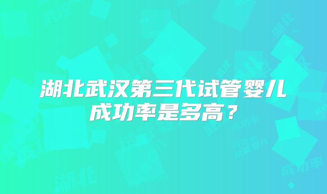 湖北武汉第三代试管婴儿成功率是多高?
