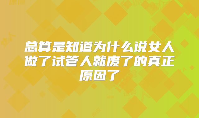 总算是知道为什么说女人做了试管人就废了的真正原因了