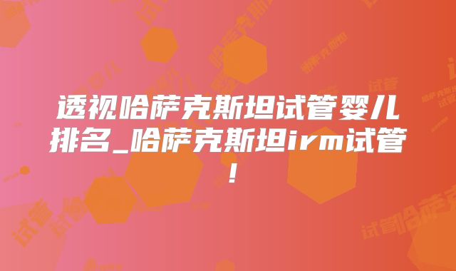 透视哈萨克斯坦试管婴儿排名_哈萨克斯坦irm试管！