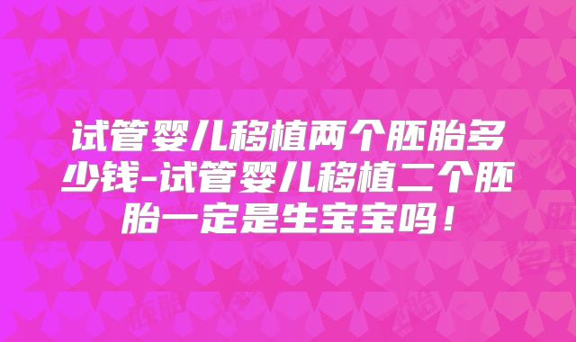 试管婴儿移植两个胚胎多少钱-试管婴儿移植二个胚胎一定是生宝宝吗!