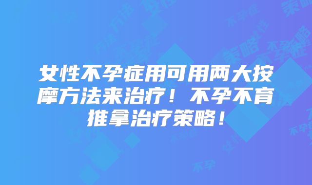 女性不孕症用可用两大按摩方法来治疗!不孕不育推拿治疗策略!