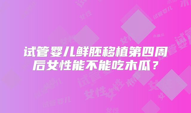 试管婴儿鲜胚移植第四周后女性能不能吃木瓜?
