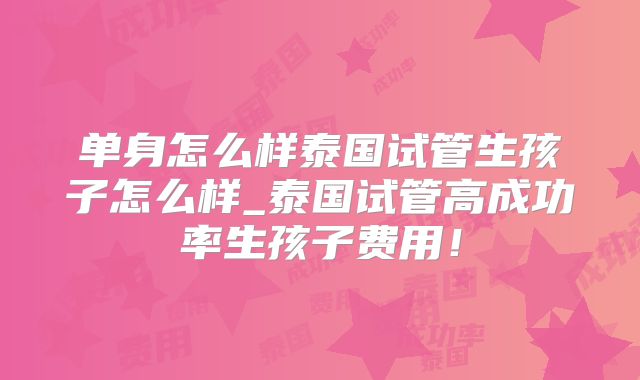 单身怎么样泰国试管生孩子怎么样_泰国试管高成功率生孩子费用!