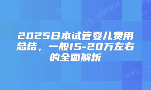 2025日本试管婴儿费用总结，一般15-20万左右的全面解析