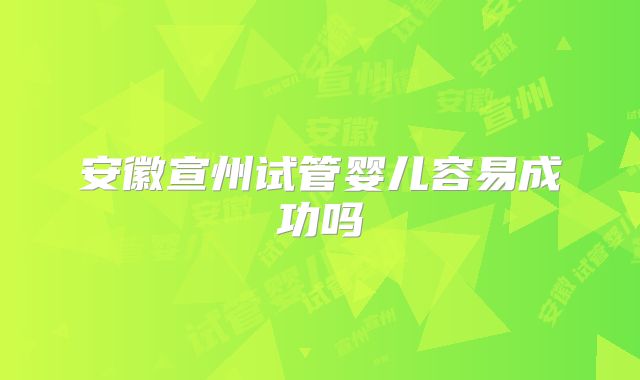 安徽宣州试管婴儿容易成功吗
