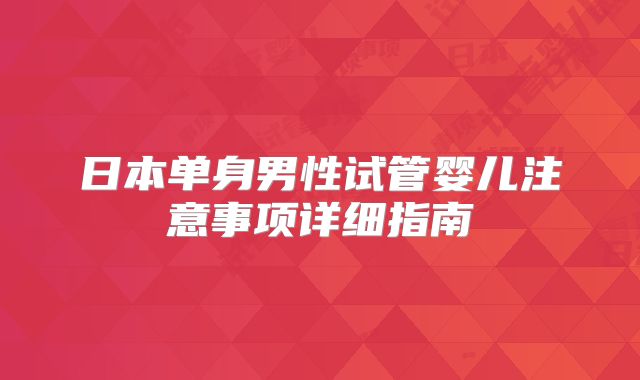 日本单身男性试管婴儿注意事项详细指南