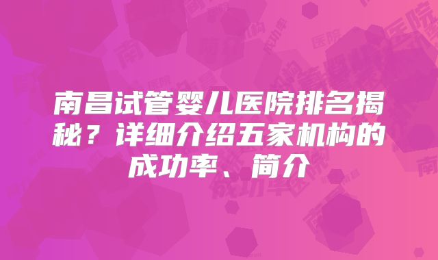 南昌试管婴儿医院排名揭秘？详细介绍五家机构的成功率、简介
