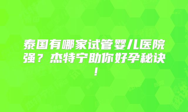 泰国有哪家试管婴儿医院强？杰特宁助你好孕秘诀！