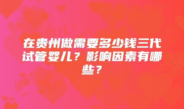 在贵州做需要多少钱三代试管婴儿？影响因素有哪些？