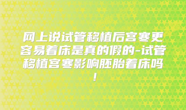 网上说试管移植后宫寒更容易着床是真的假的-试管移植宫寒影响胚胎着床吗！
