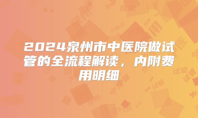 2024泉州市中医院做试管的全流程解读,内附费用明细