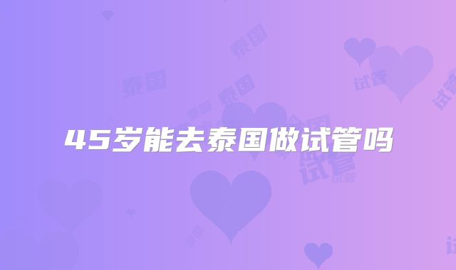 45岁能去泰国做试管吗