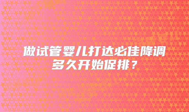 做试管婴儿打达必佳降调多久开始促排？