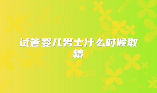 试管婴儿男士什么时候取精