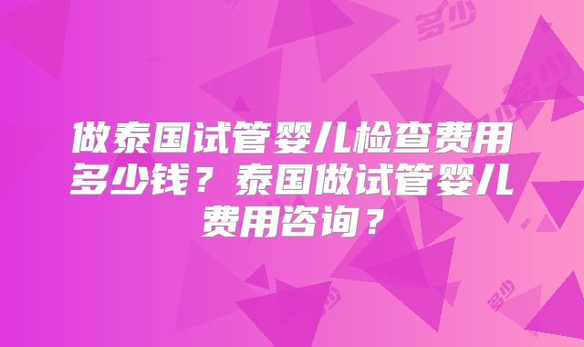 做泰国试管婴儿检查费用多少钱?泰国做试管婴儿费用咨询?