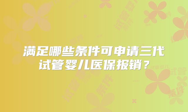 满足哪些条件可申请三代试管婴儿医保报销?