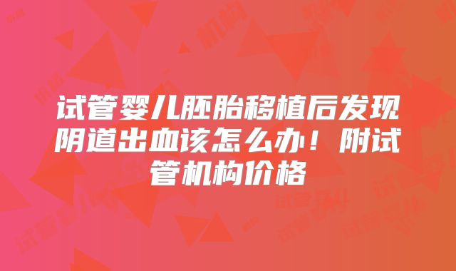 试管婴儿胚胎移植后发现阴道出血该怎么办！附试管机构价格