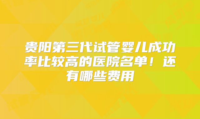 贵阳第三代试管婴儿成功率比较高的医院名单！还有哪些费用