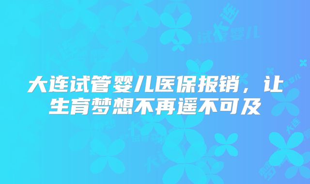 大连试管婴儿医保报销，让生育梦想不再遥不可及