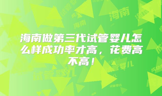 海南做第三代试管婴儿怎么样成功率才高,花费高不高!