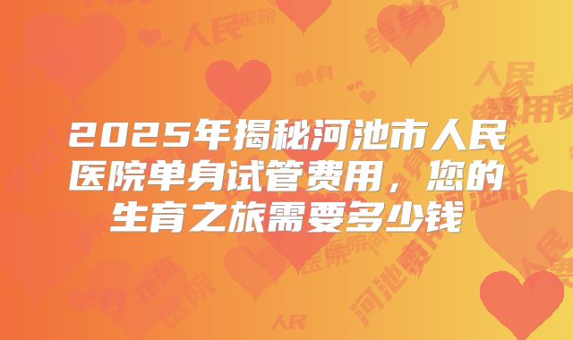 2025年揭秘河池市人民医院单身试管费用,您的生育之旅需要多少钱