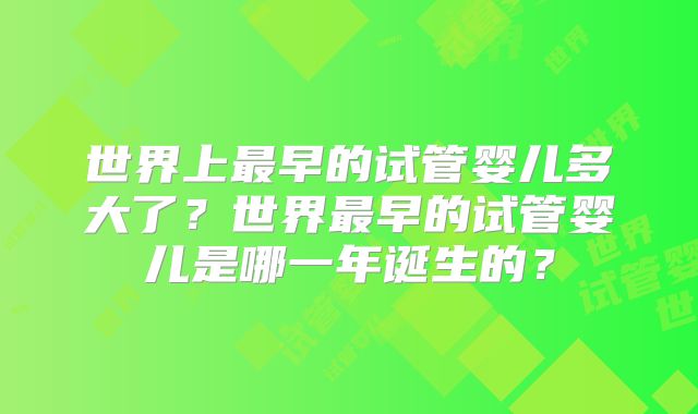 世界上最早的试管婴儿多大了？世界最早的试管婴儿是哪一年诞生的？