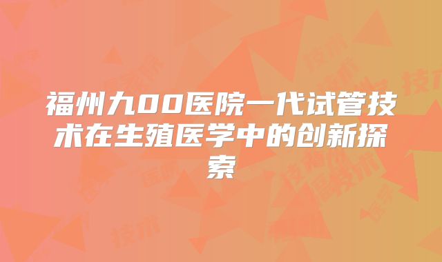 福州九00医院一代试管技术在生殖医学中的创新探索
