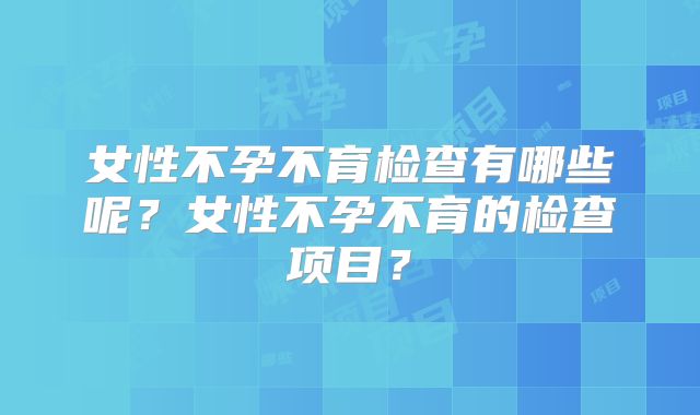 女性不孕不育检查有哪些呢？女性不孕不育的检查项目？