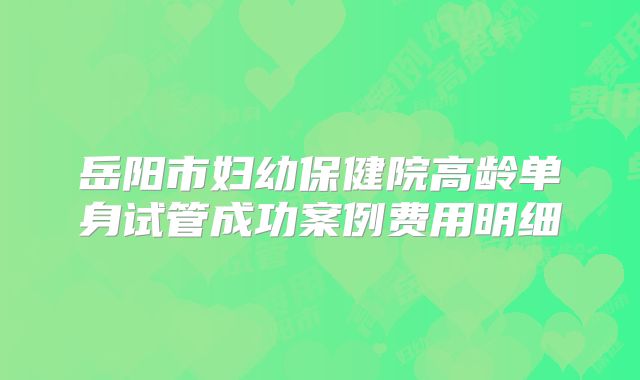岳阳市妇幼保健院高龄单身试管成功案例费用明细