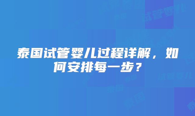 泰国试管婴儿过程详解，如何安排每一步？
