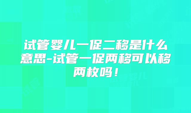 试管婴儿一促二移是什么意思-试管一促两移可以移两枚吗！