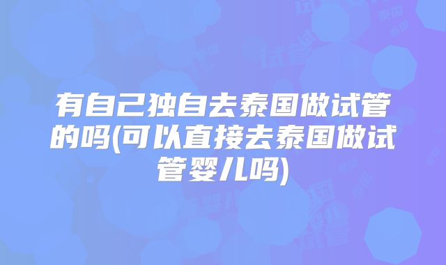 有自己独自去泰国做试管的吗(可以直接去泰国做试管婴儿吗)