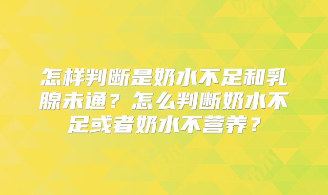 怎样判断是奶水不足和乳腺未通？怎么判断奶水不足或者奶水不营养？