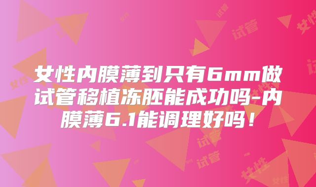 女性内膜薄到只有6mm做试管移植冻胚能成功吗-内膜薄6.1能调理好吗！