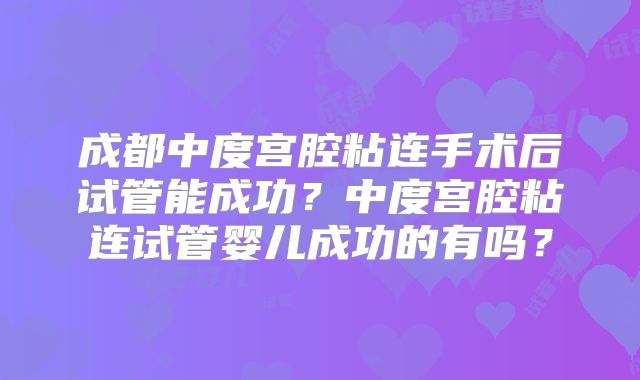 成都中度宫腔粘连手术后试管能成功？中度宫腔粘连试管婴儿成功的有吗？