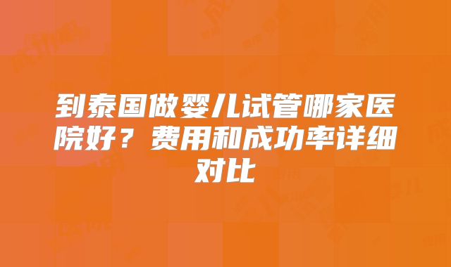 到泰国做婴儿试管哪家医院好？费用和成功率详细对比