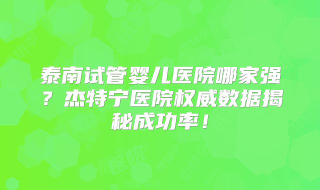 泰南试管婴儿医院哪家强？杰特宁医院权威数据揭秘成功率！