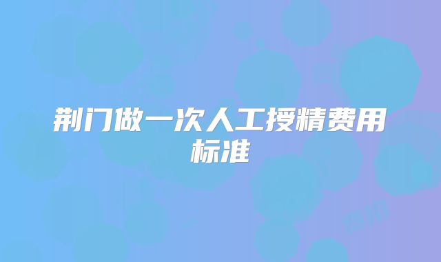 荆门做一次人工授精费用标准