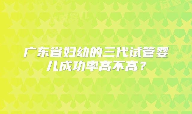 广东省妇幼的三代试管婴儿成功率高不高？