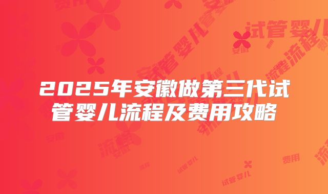 2025年安徽做第三代试管婴儿流程及费用攻略