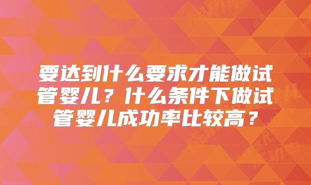 要达到什么要求才能做试管婴儿？什么条件下做试管婴儿成功率比较高？