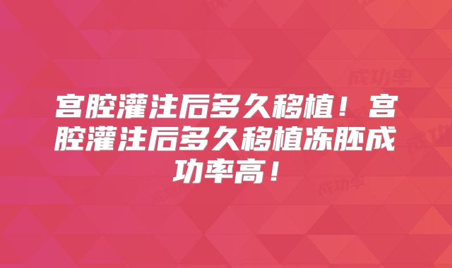 宫腔灌注后多久移植!宫腔灌注后多久移植冻胚成功率高!