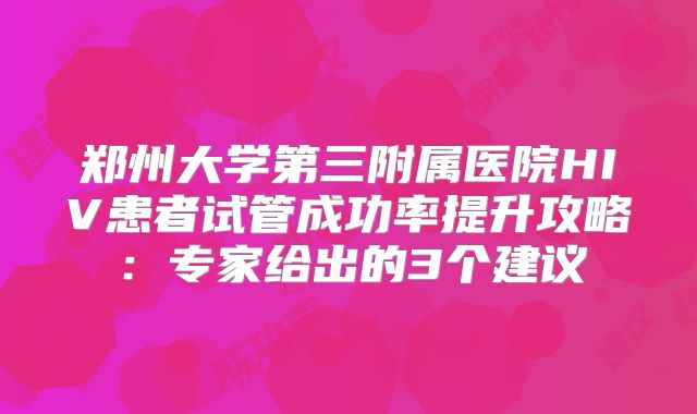郑州大学第三附属医院HIV患者试管成功率提升攻略：专家给出的3个建议