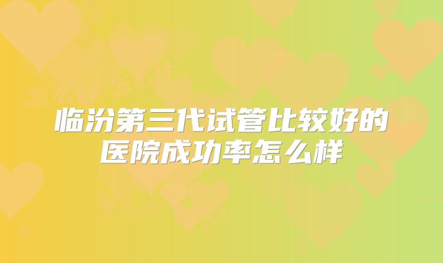 临汾第三代试管比较好的医院成功率怎么样